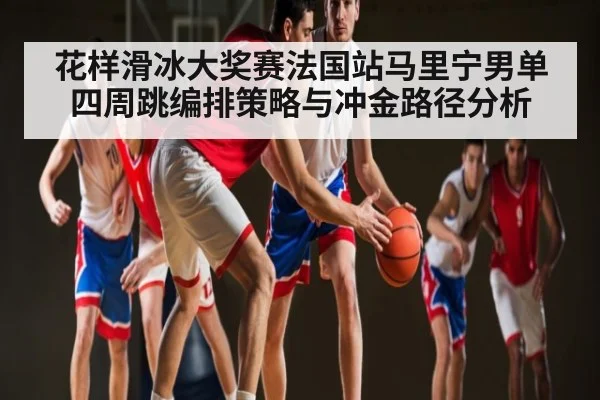 花样滑冰大奖赛法国站马里宁男单四周跳编排策略与冲金路径分析