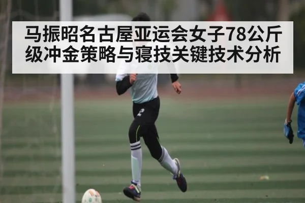 马振昭名古屋亚运会女子78公斤级冲金策略与寝技关键技术分析