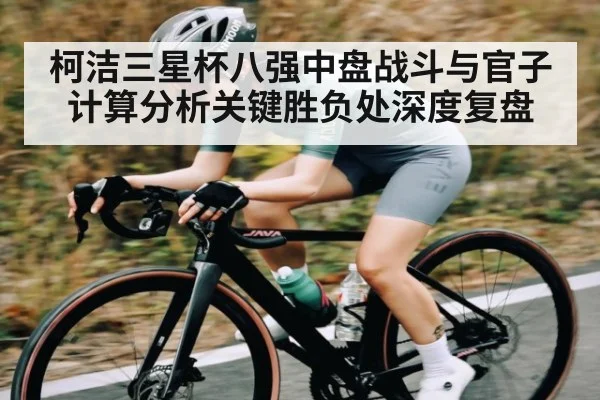 柯洁三星杯八强中盘战斗与官子计算分析关键胜负处深度复盘