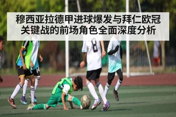 穆西亚拉德甲进球爆发与拜仁欧冠关键战的前场角色全面深度分析