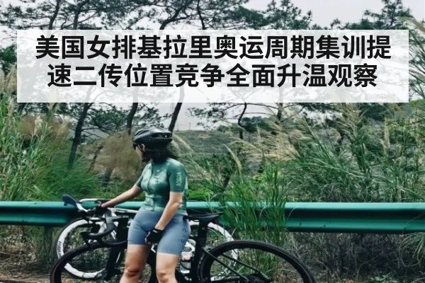 美国女排基拉里奥运周期集训提速二传位置竞争全面升温观察